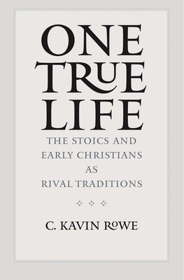 One True Life: The Stoics and Early Christians as Rival Traditions - Rowe, C Kavin