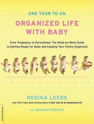 One Year to an Organized Life with Baby: From Pregnancy to Parenthood, the Week-By-Week Guide to Getting Ready for Baby and Keeping Your Family Organized - Leeds, Regina, and Francis, Meagan