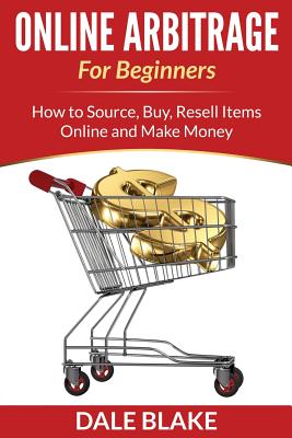 Online Arbitrage For Beginners: How to Source, Buy, Resell Items Online and Make Money - Blake, Dale