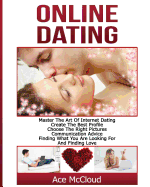 Online Dating: Master the Art of Internet Dating: Create the Best Profile, Choose the Right Pictures, Communication Advice, Finding What You Are Looking for and Finding Love