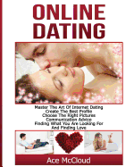 Online Dating: Master The Art of Internet Dating: Create The Best Profile, Choose The Right Pictures, Communication Advice, Finding What You Are Looking For And Finding Love