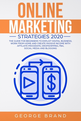 Online Marketing Strategies 2020: The Guide for Beginners to Exploit Digital Business, Work from Home and Create Passive Income with Affiliate Programs, Dropshipping, FBA, Social Media and Blogging - Brand, George