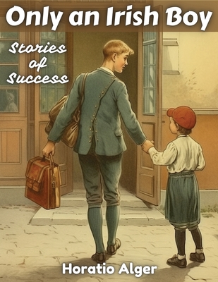 Only an Irish Boy: Stories of Success - Horatio Alger