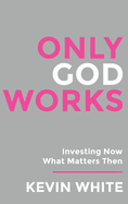 Only God Works: Investing Now What Matters Then