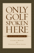 Only Golf Spoken Here: Colorful Memoirs of a Passionate Irish Golfer