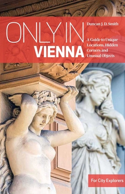 Only in Vienna: A Guide to Unique Locations, Hidden Corners and Unusual Objects - Smith, Duncan J.D.