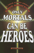 Only Mortals Can Be Heroes: A True Story about Drug Addiction