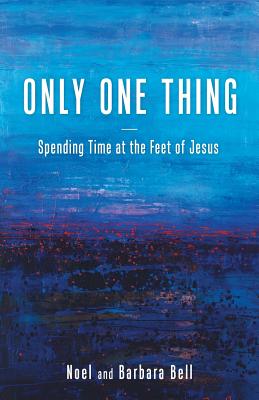 Only One Thing: Spending Time at the Feet of Jesus - Noel and Barbara Bell