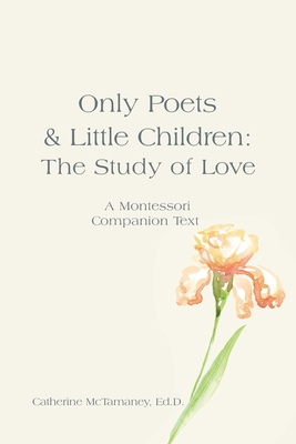 Only Poets & Little Children: The Study of Love: A Montessori Companion Text - McTamaney Ed D, Catherine