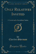 Only Relatives Invited: A Social and a Socialistic Satire (Classic Reprint)