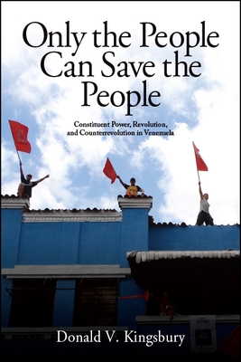 Only the People Can Save the People: Constituent Power, Revolution, and Counterrevolution in Venezuela - Kingsbury, Donald V