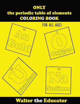 ONLY the periodic table of elements COLORING BOOK: For All Ages - Walter the Educator