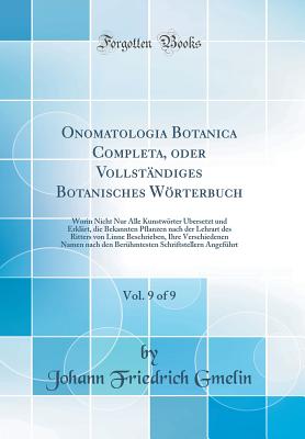 Onomatologia Botanica Completa, Oder Vollst?ndiges Botanisches Wrterbuch, Vol. 9 of 9: Worin Nicht Nur Alle Kunstwrter ?bersetzt Und Erkl?rt, Die Bekannten Pflanzen Nach Der Lehrart Des Ritters Von Linne Beschrieben, Ihre Verschiedenen Namen Nach D - Gmelin, Johann Friedrich