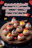 Ontario Delights: 95 Recipes Celebrating the Diverse Flavors of Canada's Province