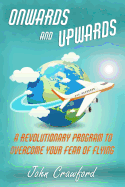 Onwards and Upwards: A Revolutionary Program to Overcome Your Fear of Flying