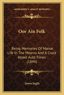 Oor Ain Folk: Being Memories Of Manse Life In The Mearns And A Crack Aboot Auld Times (1894)