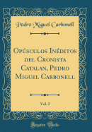 Opsculos Inditos del Cronista Catalan, Pedro Miguel Carbonell, Vol. 2 (Classic Reprint)