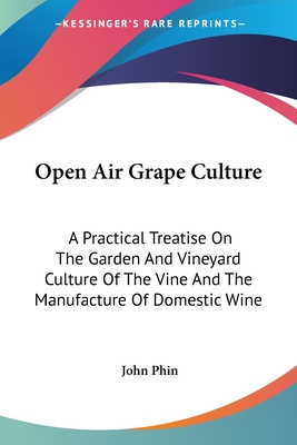 Open Air Grape Culture: A Practical Treatise On The Garden And Vineyard Culture Of The Vine And The Manufacture Of Domestic Wine - Phin, John