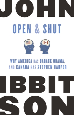 Open and Shut: Why America Has Barack Obama, and Canada Has Stephen Harper - Ibbitson, John
