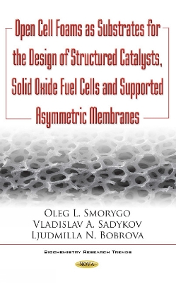 Open Cell Foams as Substrates for the Design of Structured Catalysts, Solid Oxide Fuel Cells & Supported Asymmetric Membranes - Smorygo, Oleg, and Sadykov, Vladislav, and Ljudmila Bobrova