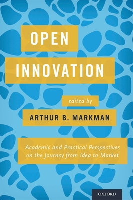 Open Innovation: Academic and Practical Perspectives on the Journey from Idea to Market - Markman, Arthur B (Editor)
