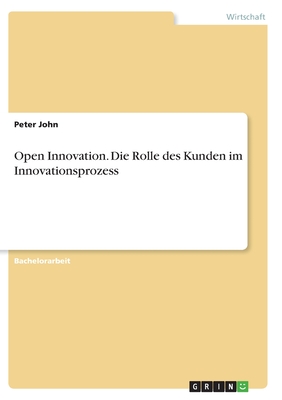 Open Innovation. Die Rolle des Kunden im Innovationsprozess - John, Peter