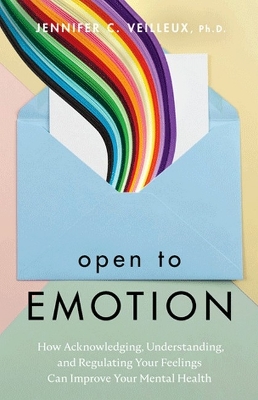 Open to Emotion: How Acknowledging, Understanding, and Regulating Your Feelings Can Improve Your Mental Health - Veilleux, Jennifer C