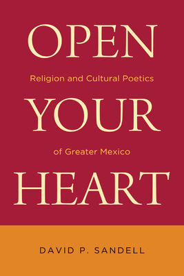 Open Your Heart: Religion and Cultural Poetics of Greater Mexico - Sandell, David P