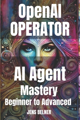 OpenAI Operator AI Agent Mastery 2025: From Beginner to Advanced Use Cases - Belner, Jens