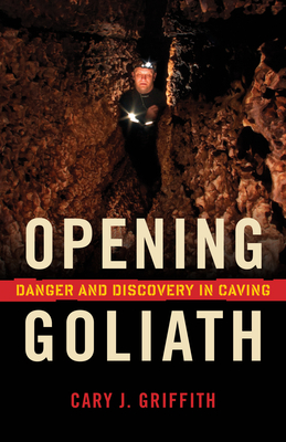 Opening Goliath: Danger and Discovery in Caving - Griffith, Cary J