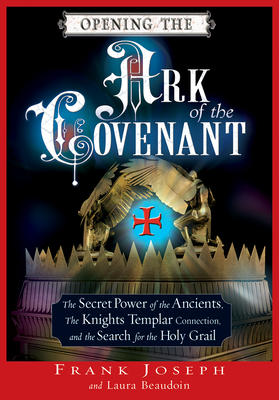 Opening the Ark of the Covenant: The Secret Power of the Ancients, the Knights Templar Connection, and the Search for the Holy Grail - Joseph, Frank, and Beaudoin, Laura