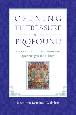 Opening the Treasure of the Profound: Teachings on the Songs of Jigten Sumgon and Milarepa - Gyaltshen Rinpoche, Khenchen Konchog, and Chodron, Khenmo Trinlay (Editor), and Chetsang, Drikung (Contributions by)