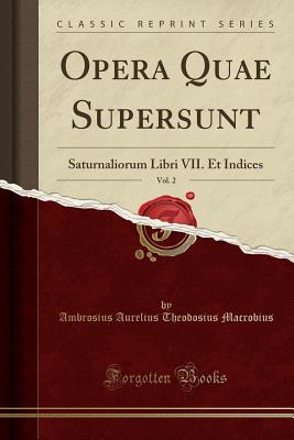 Opera Quae Supersunt, Vol. 2: Saturnaliorum Libri VII. Et Indices (Classic Reprint) - Macrobius, Ambrosius Aurelius Theodosius