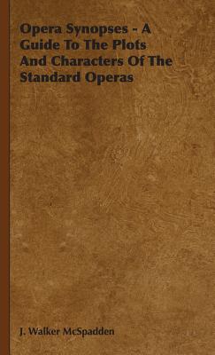 Opera Synopses - A Guide To The Plots And Characters Of The Standard Operas - McSpadden, J Walker