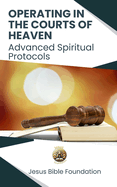 Operating in the Courts of Heaven: Advanced Spiritual Protocols