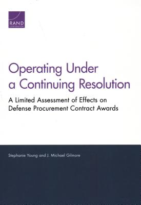 Operating Under a Continuing Resolution: A Limited Assessment of Effects on Defense Procurement Contract Awards - Young, Stephanie, and Gilmore, J Michael