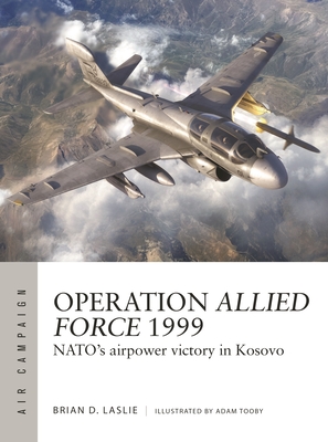 Operation Allied Force 1999: Nato's Airpower Victory in Kosovo - Laslie, Brian D