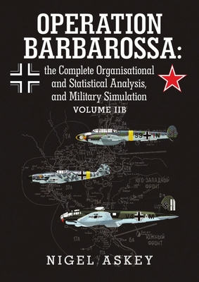 Operation Barbarossa: the Complete Organisational and Statistical Analysis, and Military Simulation Volume IIB - Askey, Nigel