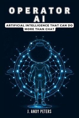 Operator AI: Artificial Intelligence That Can Do More Than Chat: Exploring OpenAI's Breakthrough Technology and What It Means for Every Industry - Peters, J Andy