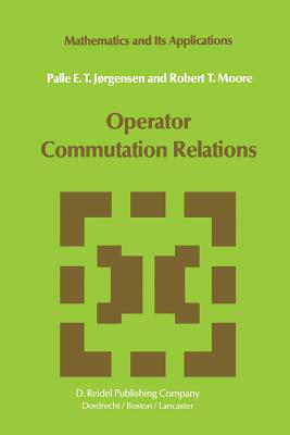 Operator Commutation Relations: Commutation Relations for Operators, Semigroups, and Resolvents with Applications to Mathematical Physics and Representations of Lie Groups - Jrgensen, P E T, and Moore, R T