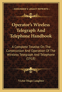 Operator's Wireless Telegraph And Telephone Handbook: A Complete Treatise On The Construction And Operation Of The Wireless Telegraph And Telephone (1918)