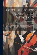 Opere del Signor Abate Pietro Metastasio: Semiramide. Il Re Pastore. L'Eroe Cinese. Giuseppe Riconosciuto. La Moret D'Abel. La Passione Di Gesu Cristo. Per La Festivita del S. Natale. Isacco Figura del Redentore...