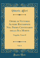 Opere Di Vittorio Alfieri Ristampate Nel Primo Centenario Della Sua Morte, Vol. 6: Tragedie, Tomo II (Classic Reprint)