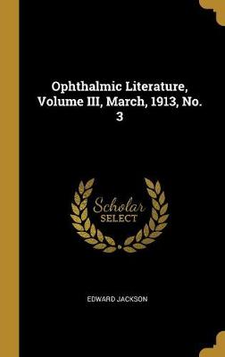 Ophthalmic Literature, Volume III, March, 1913, No. 3 - Jackson, Edward