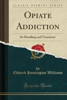 Opiate Addiction: Its Handling and Treatment (Classic Reprint) - Williams, Edward Huntington