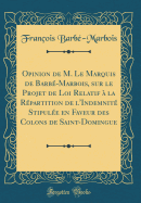 Opinion de M. Le Marquis de Barb?-Marbois, Sur Le Projet de Loi Relatif ? La R?partition de L'Indemnit? Stipul?e En Faveur Des Colons de Saint-Domingue (Classic Reprint)