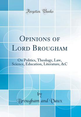 Opinions of Lord Brougham: On Politics, Theology, Law, Science, Education, Literature, &c (Classic Reprint) - Vaux, Baron Henry Brougham