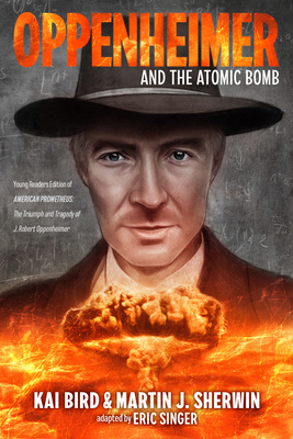 Oppenheimer and the Atomic Bomb: Young Readers Edition of American Prometheus: The Triumph and Tragedy of J. Robert Oppenheimer - Bird, Kai, and Sherwin, Martin J, and Singer, Eric S (Adapted by)
