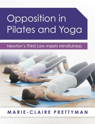 Opposition in Pilates and Yoga: Newton's Third Law Meets Mindfulness - Prettyman, Marie-Claire