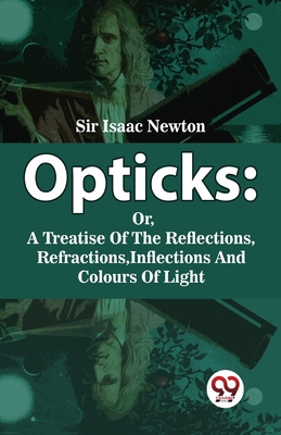 Opticks: Or, A Treatise Of The Reflections, Refractions, Inflections And Colours Of Light - Newton, Isaac, Sir